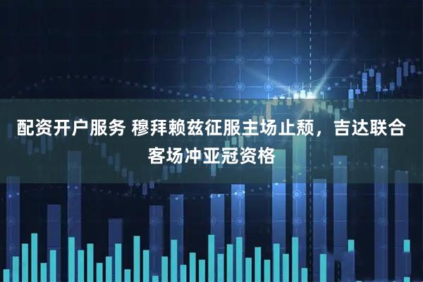 配资开户服务 穆拜赖兹征服主场止颓，吉达联合客场冲亚冠资格