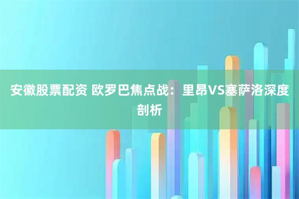 安徽股票配资 欧罗巴焦点战：里昂VS塞萨洛深度剖析