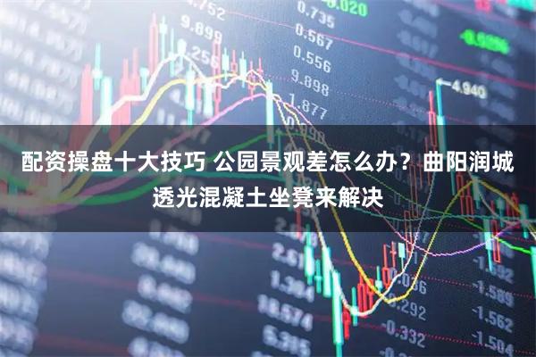 配资操盘十大技巧 公园景观差怎么办？曲阳润城透光混凝土坐凳来解决