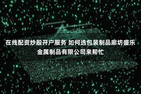 在线配资炒股开户服务 如何选包装制品廊坊盛乐金属制品有限公司来帮忙