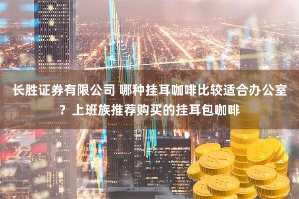 长胜证券有限公司 哪种挂耳咖啡比较适合办公室？上班族推荐购买的挂耳包咖啡