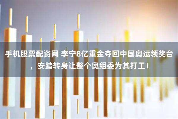 手机股票配资网 李宁8亿重金夺回中国奥运领奖台，安踏转身让整个奥组委为其打工！