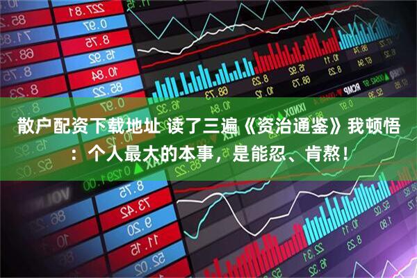 散户配资下载地址 读了三遍《资治通鉴》我顿悟：个人最大的本事，是能忍、肯熬！
