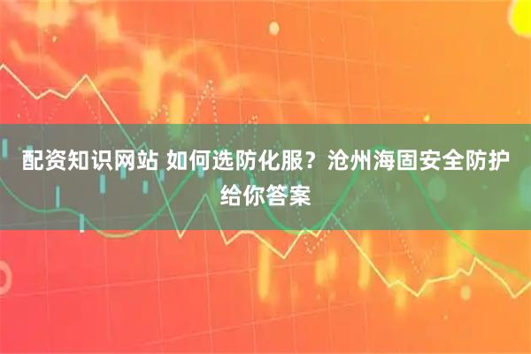 配资知识网站 如何选防化服？沧州海固安全防护给你答案