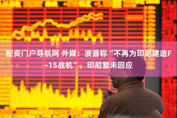 配资门户导航网 外媒：波音称“不再为印尼建造F-15战机”，印尼暂未回应
