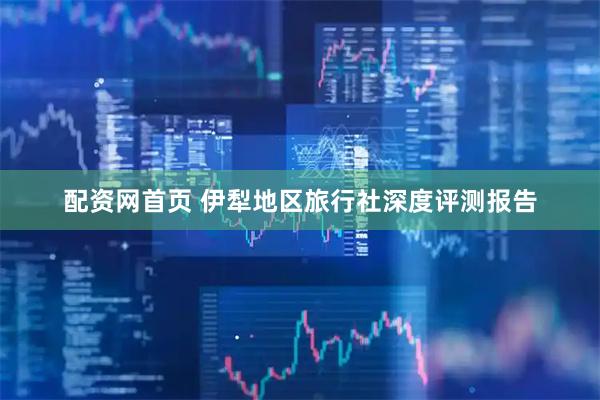 配资网首页 伊犁地区旅行社深度评测报告