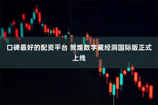 口碑最好的配资平台 敦煌数字藏经洞国际版正式上线