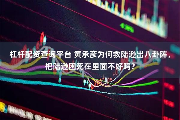 杠杆配资查询平台 黄承彦为何救陆逊出八卦阵，把陆逊困死在里面不好吗？