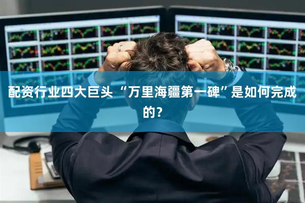 配资行业四大巨头 “万里海疆第一碑”是如何完成的？