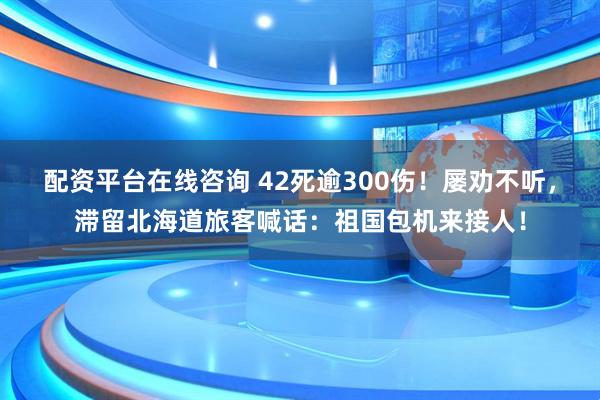 配资平台在线咨询 42死逾300伤！屡劝不听，滞留北海道旅客喊话：祖国包机来接人！