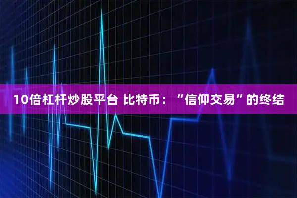 10倍杠杆炒股平台 比特币：“信仰交易”的终结