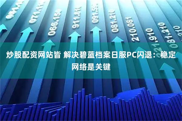炒股配资网站皆 解决碧蓝档案日服PC闪退：稳定网络是关键