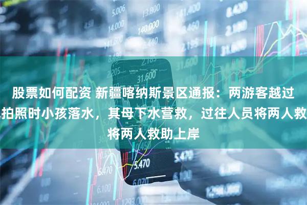 股票如何配资 新疆喀纳斯景区通报：两游客越过警戒线拍照时小孩落水，其母下水营救，过往人员将两人救助上岸