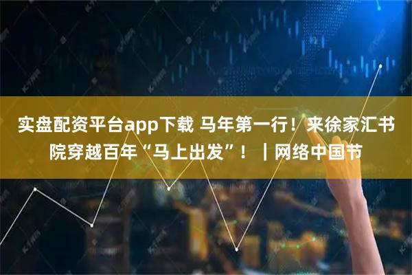 实盘配资平台app下载 马年第一行！来徐家汇书院穿越百年“马上出发”！｜网络中国节