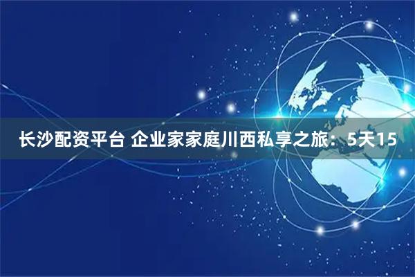 长沙配资平台 企业家家庭川西私享之旅：5天15