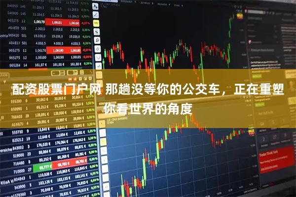 配资股票门户网 那趟没等你的公交车，正在重塑你看世界的角度