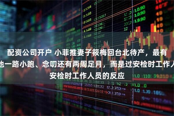 配资公司开户 小菲推妻子筱梅回台北待产，最有趣的不是他一路小跑、念叨还有两周足月，而是过安检时工作人员的反应
