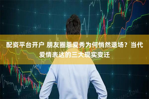 配资平台开户 朋友圈恩爱秀为何悄然退场？当代爱情表达的三大现实变迁