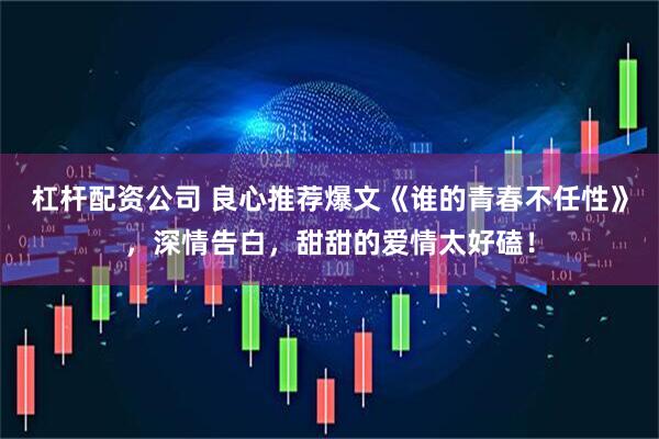 杠杆配资公司 良心推荐爆文《谁的青春不任性》，深情告白，甜甜的爱情太好磕！