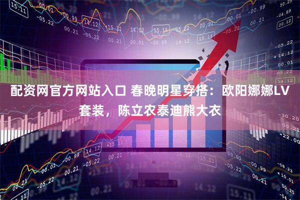 配资网官方网站入口 春晚明星穿搭：欧阳娜娜LV套装，陈立农泰迪熊大衣