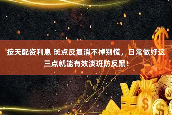 按天配资利息 斑点反复消不掉别慌，日常做好这三点就能有效淡斑防反黑！