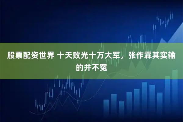 股票配资世界 十天败光十万大军，张作霖其实输的并不冤