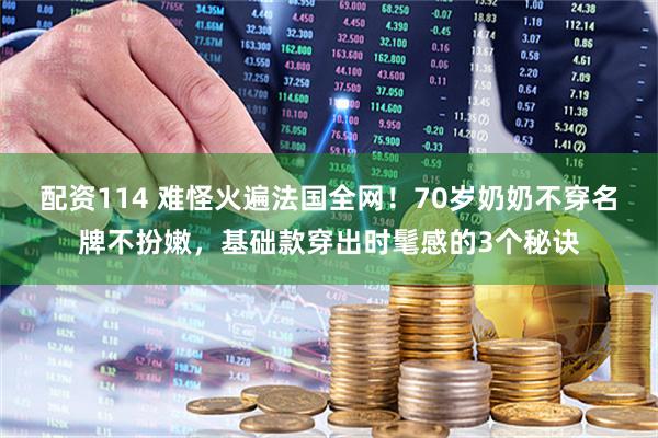 配资114 难怪火遍法国全网！70岁奶奶不穿名牌不扮嫩，基础款穿出时髦感的3个秘诀