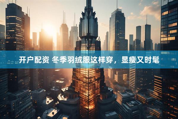 开户配资 冬季羽绒服这样穿，显瘦又时髦