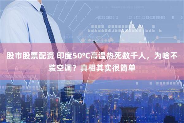股市股票配资 印度50℃高温热死数千人，为啥不装空调？真相其实很简单