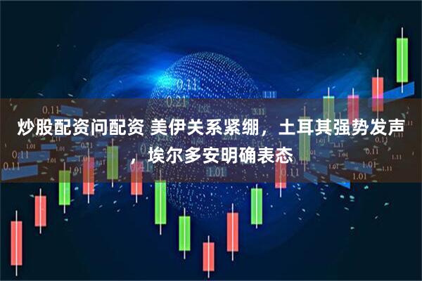 炒股配资问配资 美伊关系紧绷，土耳其强势发声，埃尔多安明确表态
