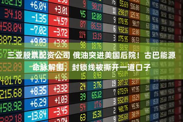 三亚股票配资公司 俄油突进美国后院！古巴能源命脉解围，封锁线被撕开一道口子