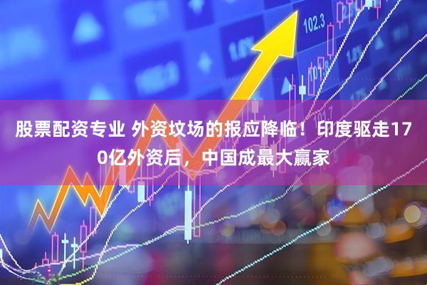 股票配资专业 外资坟场的报应降临！印度驱走170亿外资后，中国成最大赢家