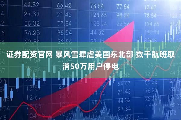 证券配资官网 暴风雪肆虐美国东北部 数千航班取消50万用户停电