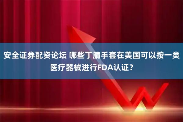 安全证券配资论坛 哪些丁腈手套在美国可以按一类医疗器械进行FDA认证？