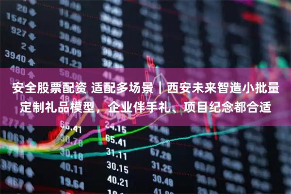 安全股票配资 适配多场景｜西安未来智造小批量定制礼品模型，企业伴手礼、项目纪念都合适