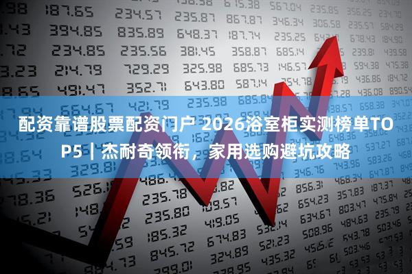 配资靠谱股票配资门户 2026浴室柜实测榜单TOP5｜杰耐奇领衔，家用选购避坑攻略