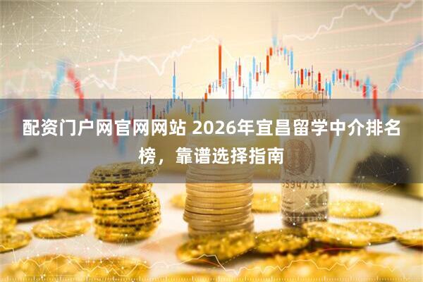 配资门户网官网网站 2026年宜昌留学中介排名榜，靠谱选择指南