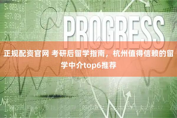 正规配资官网 考研后留学指南，杭州值得信赖的留学中介top6推荐