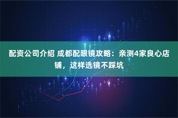 配资公司介绍 成都配眼镜攻略:亲测4家良心店铺,这样选镜不踩坑