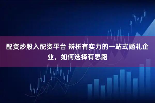 配资炒股入配资平台 辨析有实力的一站式婚礼企业，如何选择有思路