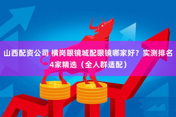 山西配资公司 横岗眼镜城配眼镜哪家好?实测排名4家精选(全人群适配)