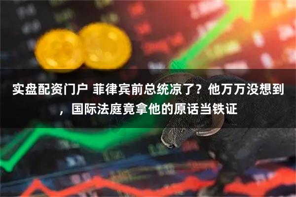 实盘配资门户 菲律宾前总统凉了？他万万没想到，国际法庭竟拿他的原话当铁证