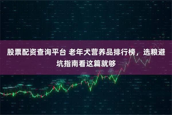 股票配资查询平台 老年犬营养品排行榜，选粮避坑指南看这篇就够