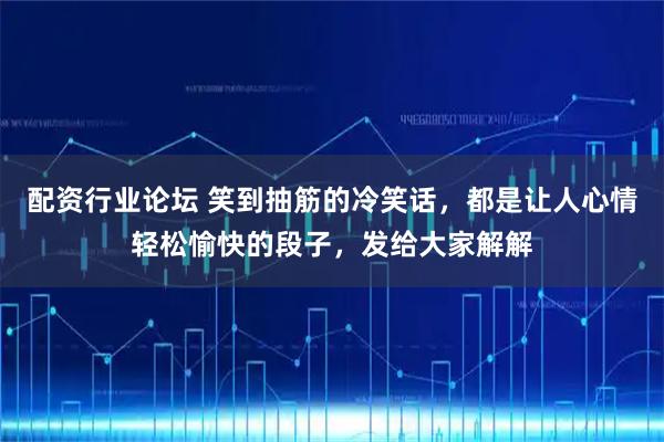 配资行业论坛 笑到抽筋的冷笑话,都是让人心情轻松愉快的段子,发给大家解解