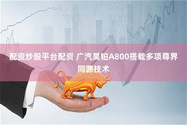 配资炒股平台配资 广汽昊铂A800搭载多项尊界同源技术