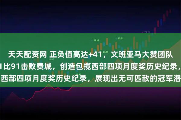 天天配资网 正负值高达+41，文班亚马大赞团队表现，马刺客场强势131比91击败费城，创造包揽西部四项月度奖历史纪录，展现出无可匹敌的冠军潜力
