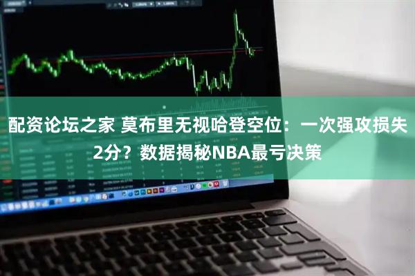 配资论坛之家 莫布里无视哈登空位：一次强攻损失2分？数据揭秘NBA最亏决策