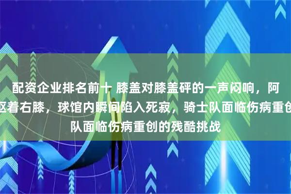 配资企业排名前十 膝盖对膝盖砰的一声闷响，阿伦倒地死死抠着右膝，球馆内瞬间陷入死寂，骑士队面临伤病重创的残酷挑战