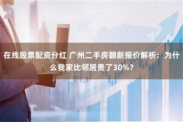 在线股票配资分红 广州二手房翻新报价解析:为什么我家比邻居贵了30%?