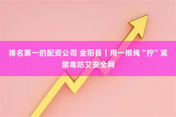 排名第一的配资公司 金阳县｜用一根绳“拧”紧禁毒防艾安全网